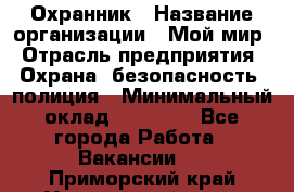 Охранник › Название организации ­ Мой мир › Отрасль предприятия ­ Охрана, безопасность, полиция › Минимальный оклад ­ 40 000 - Все города Работа » Вакансии   . Приморский край,Уссурийский г. о. 